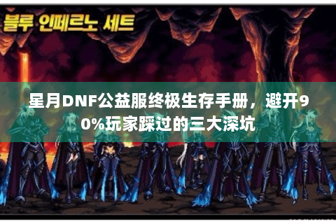 星月DNF公益服终极生存手册，避开90%玩家踩过的三大深坑