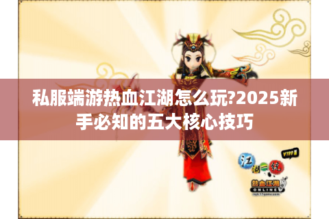 私服端游热血江湖怎么玩?2025新手必知的五大核心技巧