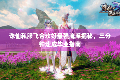 诛仙私服飞合欢好最强流派揭秘，三分钟速成毕业指南