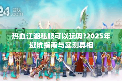 热血江湖私服可以玩吗?2025年避坑指南与实测真相