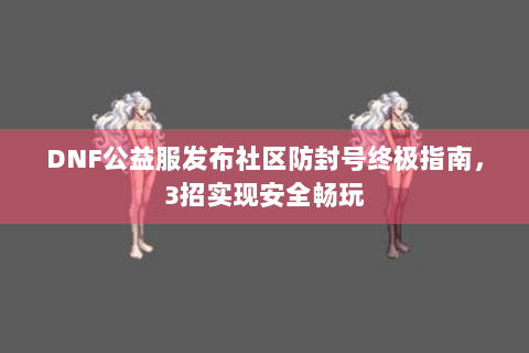 DNF公益服发布社区防封号终极指南，3招实现安全畅玩