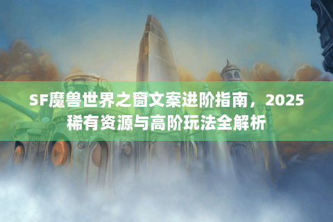 SF魔兽世界之窗文案进阶指南，2025稀有资源与高阶玩法全解析