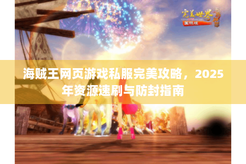 海贼王网页游戏私服完美攻略，2025年资源速刷与防封指南