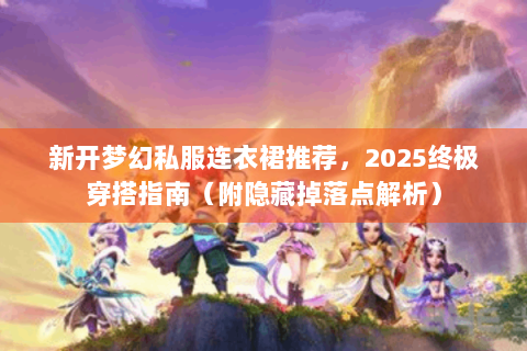 新开梦幻私服连衣裙推荐，2025终极穿搭指南（附隐藏掉落点解析）