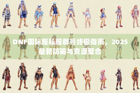 DNF国际服私服群号终极指南，2025最新防骗与资源整合