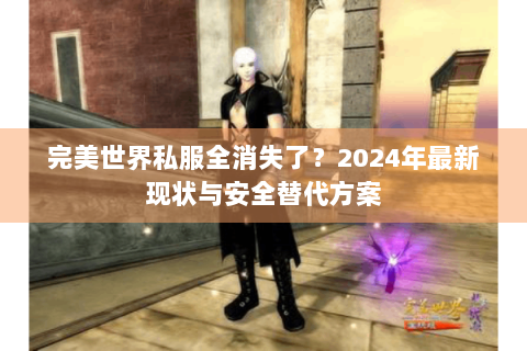 完美世界私服全消失了？2024年最新现状与安全替代方案