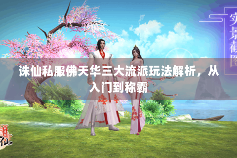 诛仙私服佛天华三大流派玩法解析，从入门到称霸