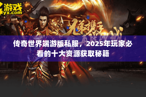 传奇世界端游版私服，2025年玩家必看的十大资源获取秘籍