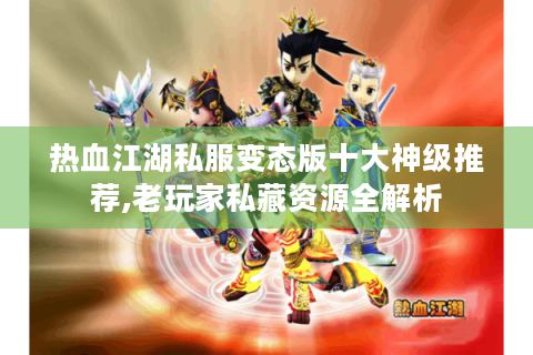 热血江湖私服变态版十大神级推荐,老玩家私藏资源全解析