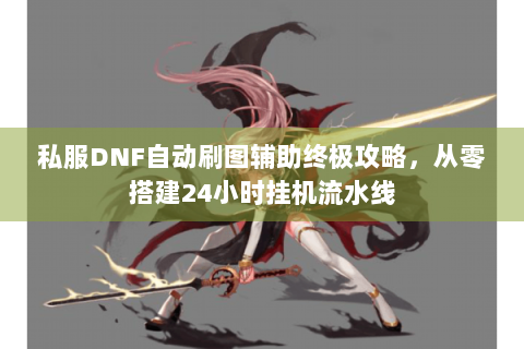 私服DNF自动刷图辅助终极攻略，从零搭建24小时挂机流水线