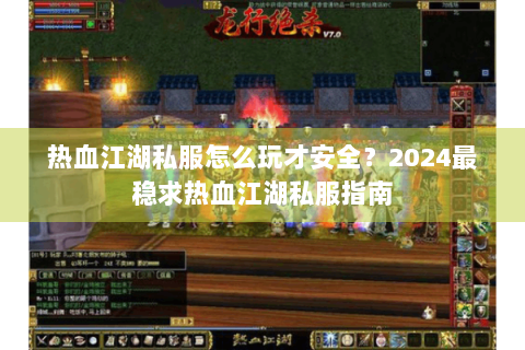 热血江湖私服怎么玩才安全？2024最稳求热血江湖私服指南