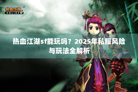 热血江湖sf能玩吗？2025年私服风险与玩法全解析