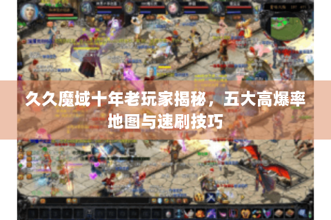 久久魔域十年老玩家揭秘，五大高爆率地图与速刷技巧