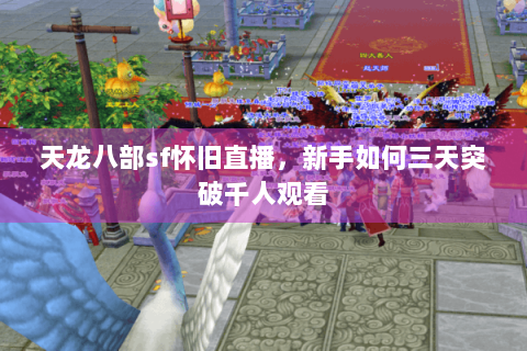 天龙八部sf怀旧直播，新手如何三天突破千人观看