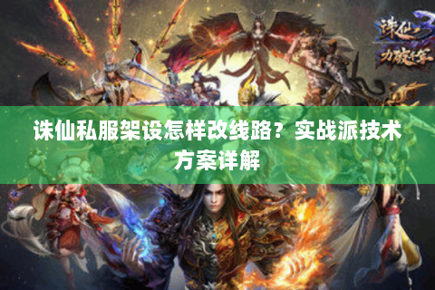 诛仙私服架设怎样改线路？实战派技术方案详解