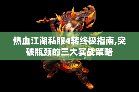 热血江湖私服4转终极指南,突破瓶颈的三大实战策略