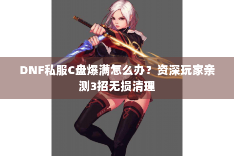 DNF私服C盘爆满怎么办？资深玩家亲测3招无损清理