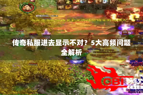 传奇私服进去显示不对？5大高频问题全解析