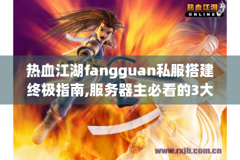 热血江湖fangguan私服搭建终极指南,服务器主必看的3大技术方案