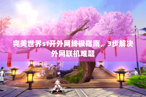 完美世界sf开外网终极指南，3步解决外网联机难题