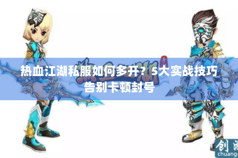 热血江湖私服如何多开？5大实战技巧告别卡顿封号