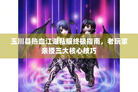 玉川县热血江湖私服终极指南，老玩家亲授三大核心技巧