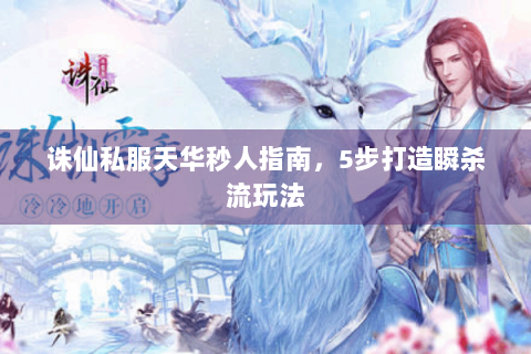 诛仙私服天华秒人指南，5步打造瞬杀流玩法