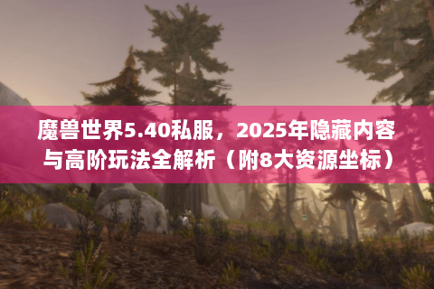 魔兽世界5.40私服，2025年隐藏内容与高阶玩法全解析（附8大资源坐标）