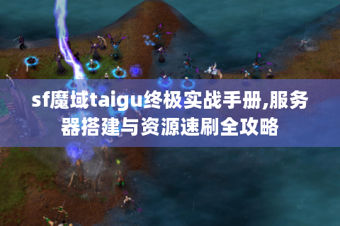 sf魔域taigu终极实战手册,服务器搭建与资源速刷全攻略