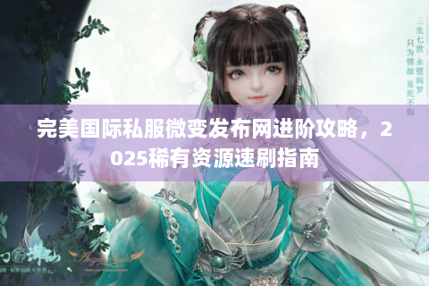 完美国际私服微变发布网进阶攻略，2025稀有资源速刷指南