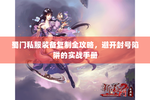 蜀门私服装备复制全攻略，避开封号陷阱的实战手册