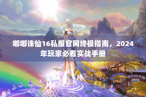 嘟嘟诛仙16私服官网终极指南，2024年玩家必看实战手册