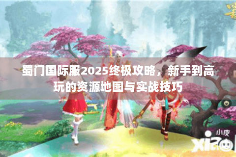 蜀门国际服2025终极攻略，新手到高玩的资源地图与实战技巧