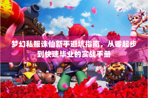 梦幻私服诛仙新手避坑指南，从零起步到快速毕业的实战手册