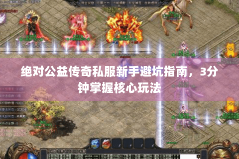 绝对公益传奇私服新手避坑指南，3分钟掌握核心玩法