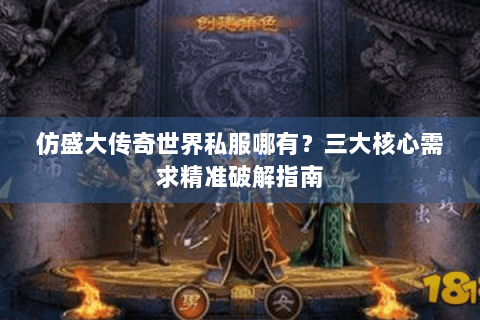 仿盛大传奇世界私服哪有？三大核心需求精准破解指南