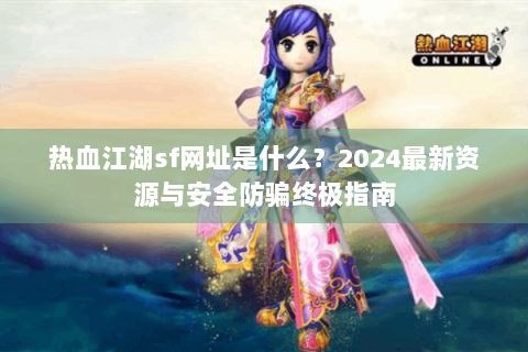 热血江湖sf网址是什么？2024最新资源与安全防骗终极指南