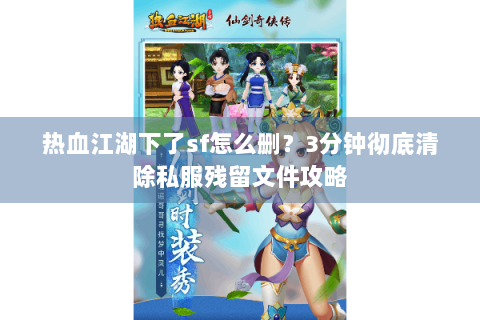 热血江湖下了sf怎么删？3分钟彻底清除私服残留文件攻略