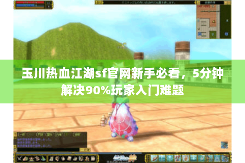玉川热血江湖sf官网新手必看，5分钟解决90%玩家入门难题