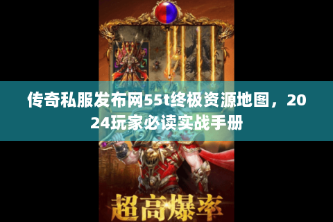 传奇私服发布网55t终极资源地图，2024玩家必读实战手册