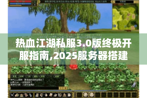热血江湖私服3.0版终极开服指南,2025服务器搭建与运营实战
