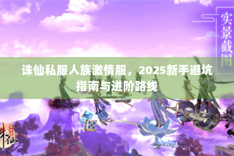 诛仙私服人族激情服，2025新手避坑指南与进阶路线