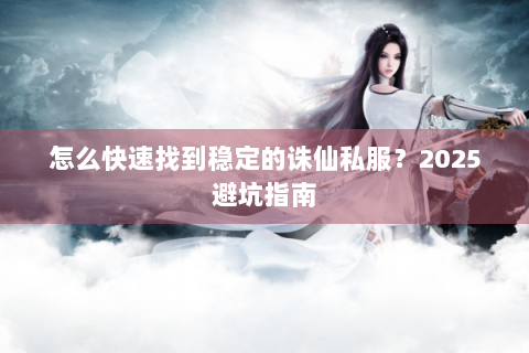 怎么快速找到稳定的诛仙私服？2025避坑指南