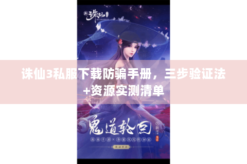 诛仙3私服下载防骗手册，三步验证法+资源实测清单