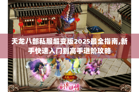 天龙八部私服超变版2025最全指南,新手快速入门到高手进阶攻略