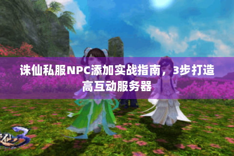 诛仙私服NPC添加实战指南，3步打造高互动服务器
