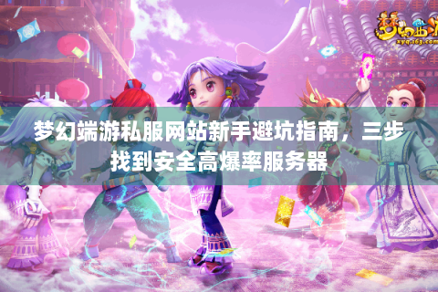 梦幻端游私服网站新手避坑指南，三步找到安全高爆率服务器