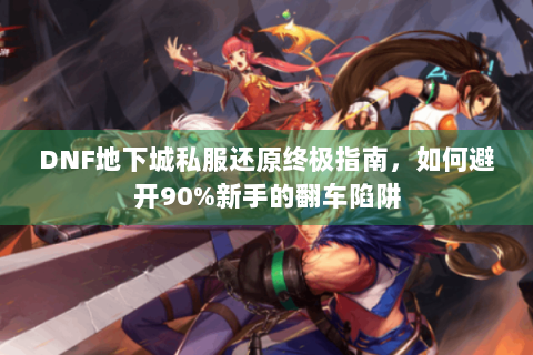 DNF地下城私服还原终极指南，如何避开90%新手的翻车陷阱