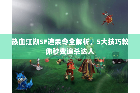 热血江湖SF追杀令全解析，5大技巧教你秒变追杀达人