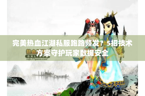 完美热血江湖私服跑路频发？5招技术方案守护玩家数据安全